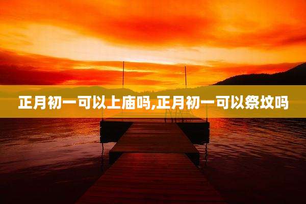 正月初一可以上庙吗,正月初一可以祭坟吗
