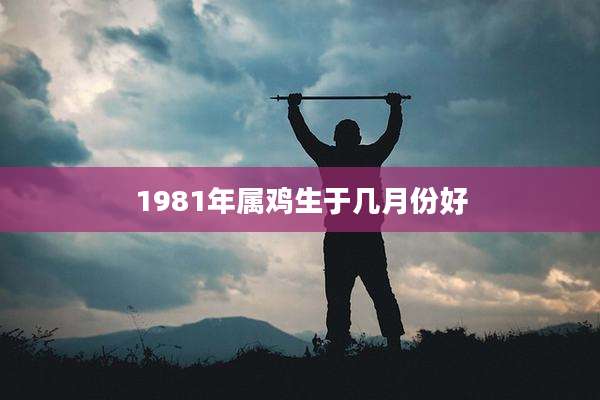 1981年属鸡生于几月份好
