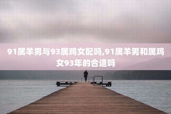 91属羊男与93属鸡女配吗,91属羊男和属鸡女93年的合适吗