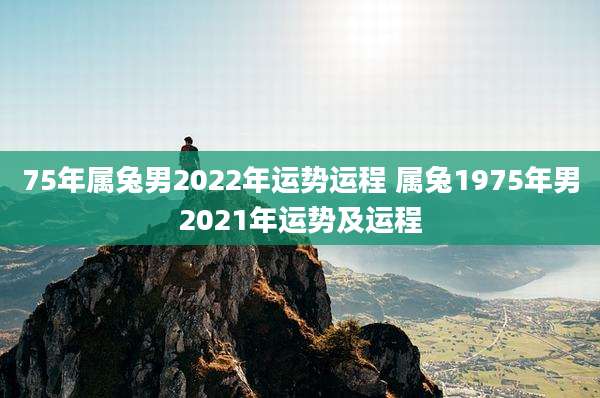 75年属兔男2022年运势运程 属兔1975年男2021年运势及运程