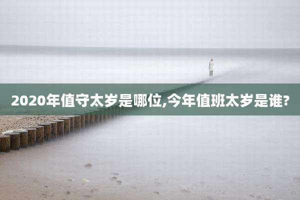 2020年值守太岁是哪位,今年值班太岁是谁?