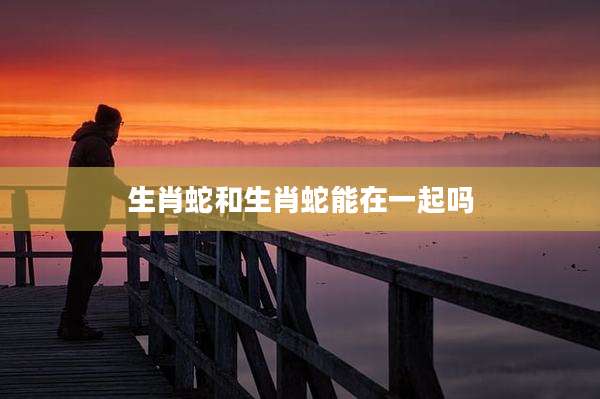 生肖蛇和生肖蛇能在一起吗