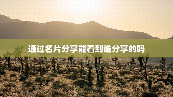 通过名片分享能看到谁分享的吗