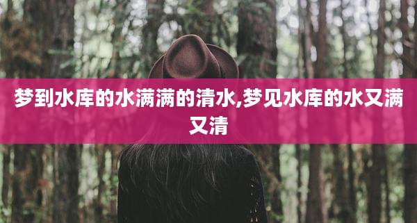 梦到水库的水满满的清水,梦见水库的水又满又清