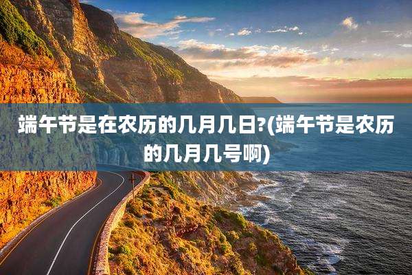 端午节是在农历的几月几日?(端午节是农历的几月几号啊)
