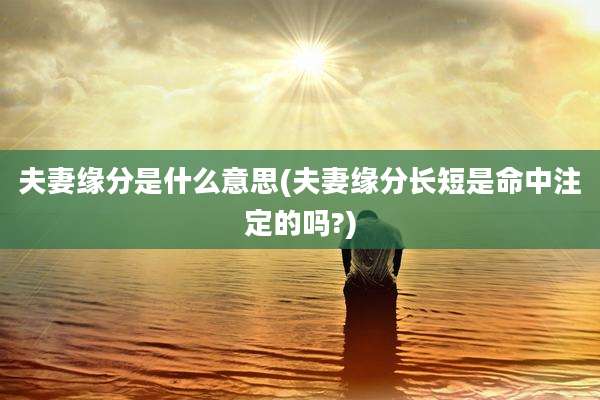 夫妻缘分是什么意思(夫妻缘分长短是命中注定的吗?)