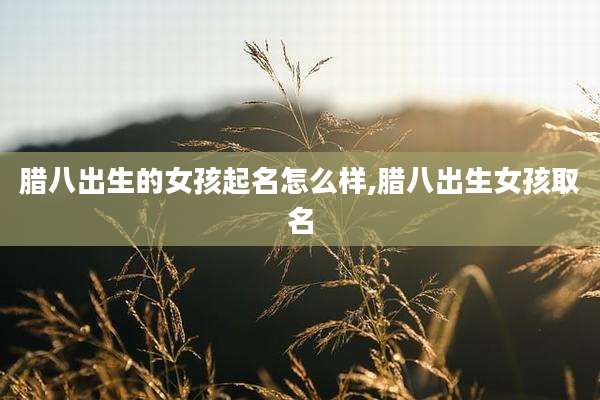 腊八出生的女孩起名怎么样,腊八出生女孩取名