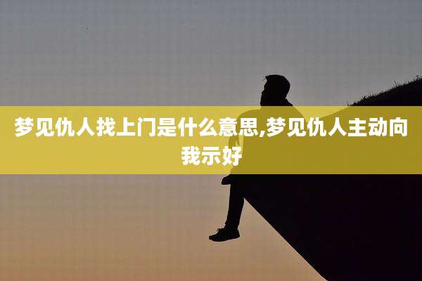 梦见仇人找上门是什么意思,梦见仇人主动向我示好