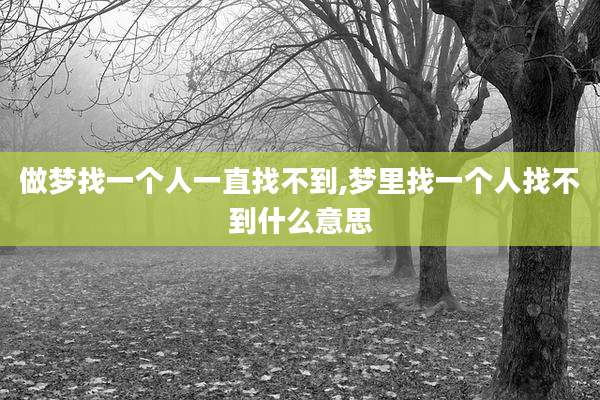 做梦找一个人一直找不到,梦里找一个人找不到什么意思