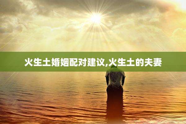 火生土婚姻配对建议,火生土的夫妻