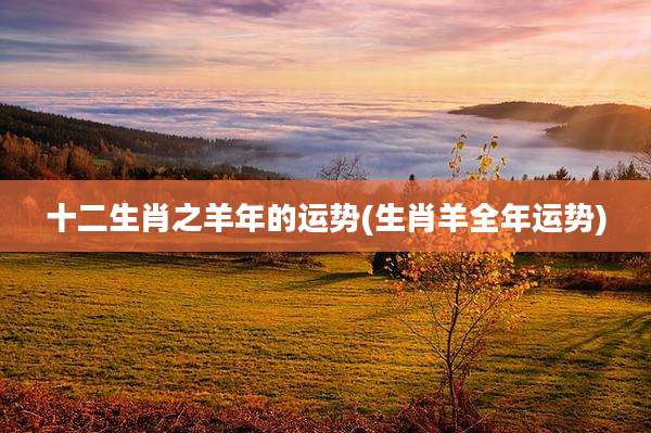 十二生肖之羊年的运势(生肖羊全年运势)