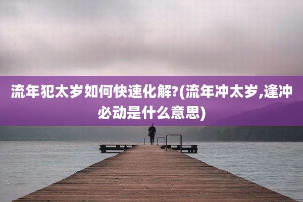 流年犯太岁如何快速化解?(流年冲太岁,逢冲必动是什么意思)