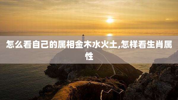 怎么看自己的属相金木水火土,怎样看生肖属性