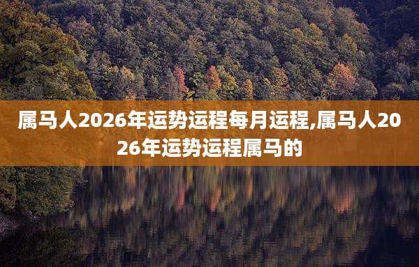属马人2026年运势运程每月运程,属马人2026年运势运程属马的