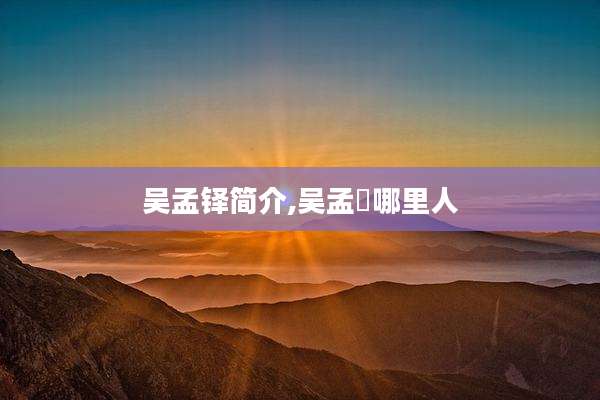 吴孟铎简介,吴孟迖哪里人