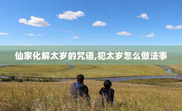 仙家化解太岁的咒语,犯太岁怎么做法事