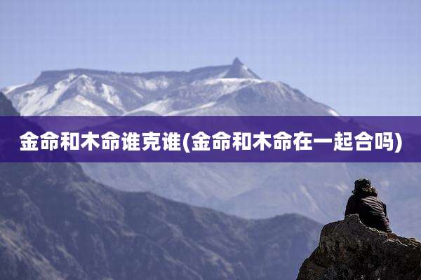 金命和木命谁克谁(金命和木命在一起合吗)
