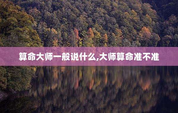 算命大师一般说什么,大师算命准不准