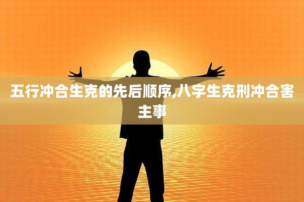 五行冲合生克的先后顺序,八字生克刑冲合害主事