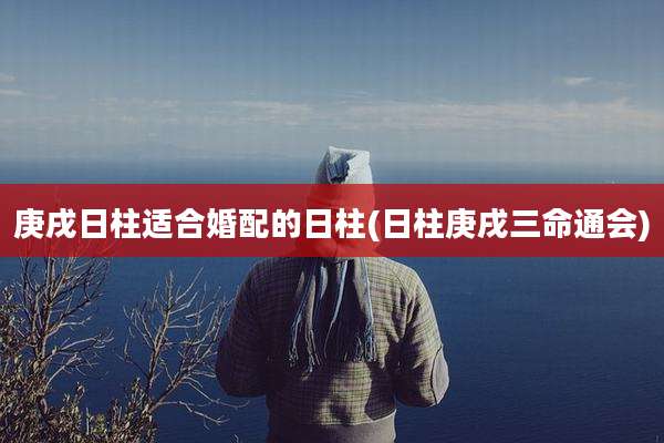 庚戌日柱适合婚配的日柱(日柱庚戌三命通会)