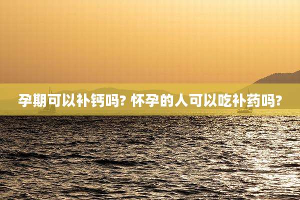 孕期可以补钙吗? 怀孕的人可以吃补药吗?