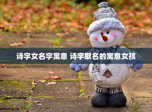 诗字女名字寓意 诗字取名的寓意女孩