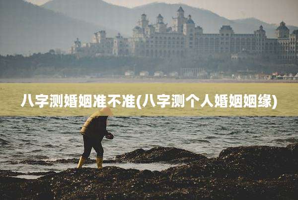 八字测婚姻准不准(八字测个人婚姻姻缘)