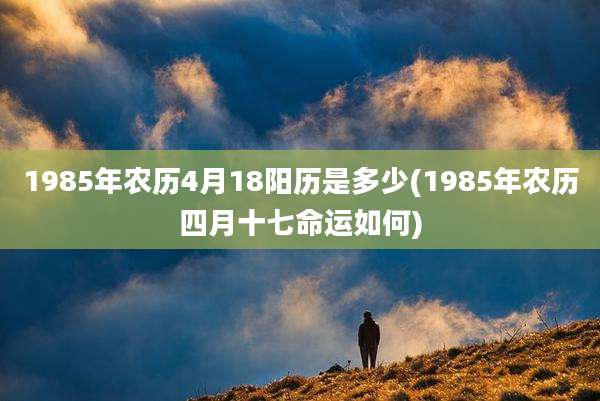 1985年农历4月18阳历是多少(1985年农历四月十七命运如何)