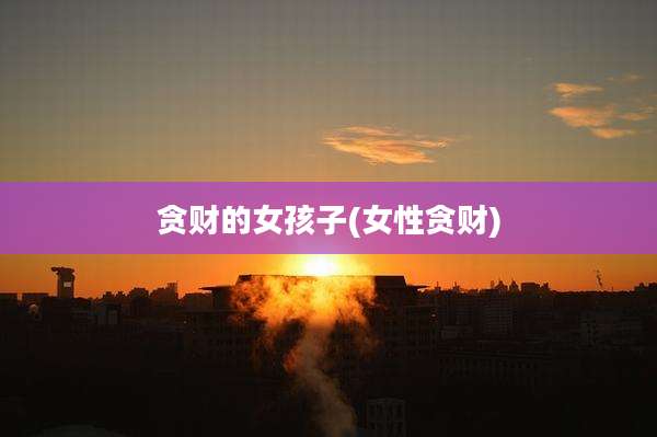 贪财的女孩子(女性贪财)