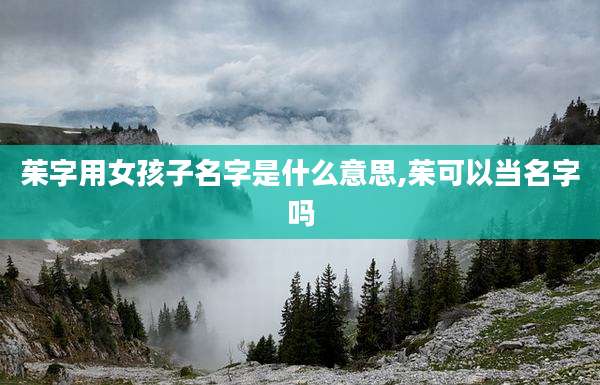 茱字用女孩子名字是什么意思,茱可以当名字吗