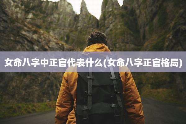 女命八字中正官代表什么(女命八字正官格局)