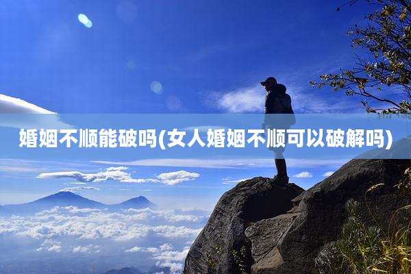 婚姻不顺能破吗(女人婚姻不顺可以破解吗)