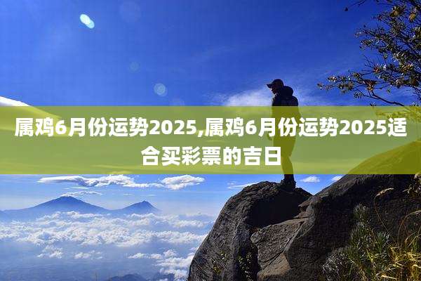 属鸡6月份运势2025,属鸡6月份运势2025适合买彩票的吉日