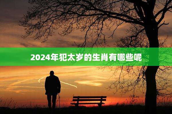 2024年犯太岁的生肖有哪些呢