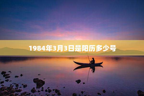 1984年3月3日是阳历多少号