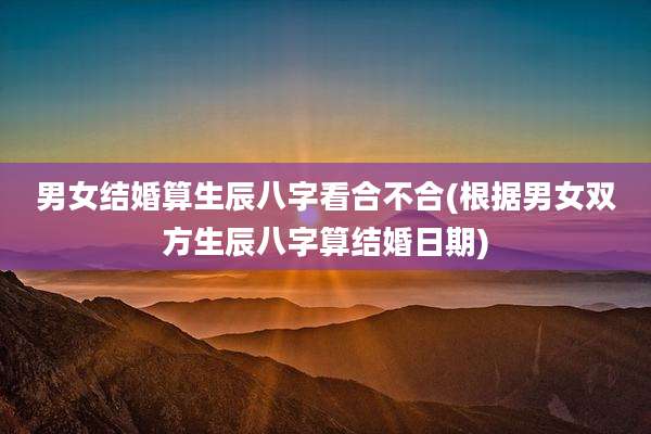男女结婚算生辰八字看合不合(根据男女双方生辰八字算结婚日期)