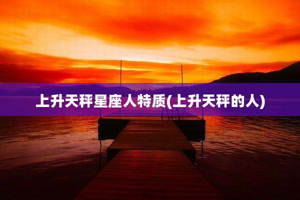 上升天秤星座人特质(上升天秤的人)