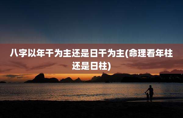 八字以年干为主还是日干为主(命理看年柱还是日柱)