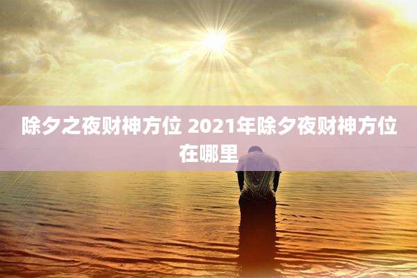 除夕之夜财神方位 2021年除夕夜财神方位在哪里