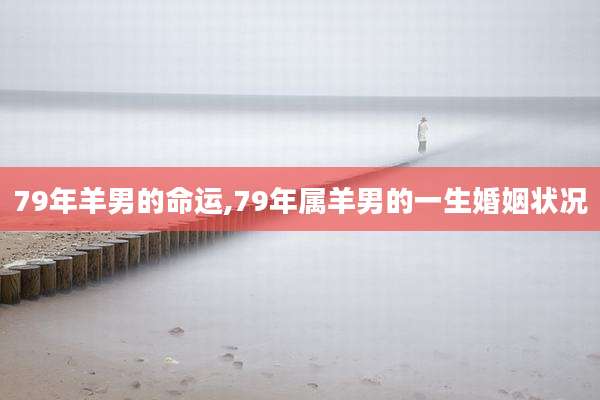 79年羊男的命运,79年属羊男的一生婚姻状况