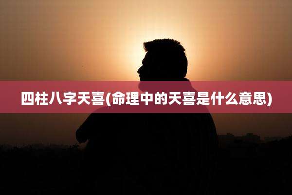 四柱八字天喜(命理中的天喜是什么意思)