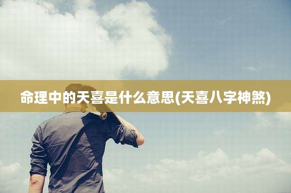 命理中的天喜是什么意思(天喜八字神煞)