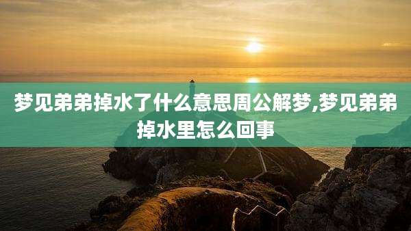 梦见弟弟掉水了什么意思周公解梦,梦见弟弟掉水里怎么回事
