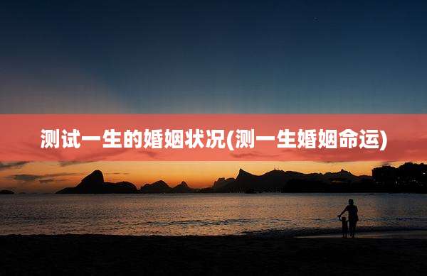 测试一生的婚姻状况(测一生婚姻命运)