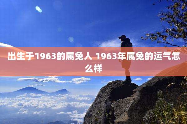 出生于1963的属兔人 1963年属兔的运气怎么样