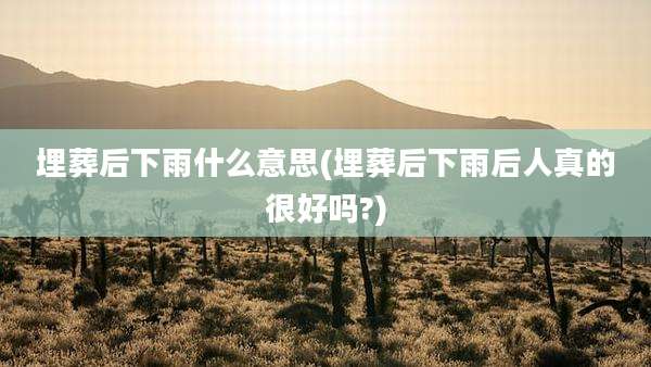 埋葬后下雨什么意思(埋葬后下雨后人真的很好吗?)