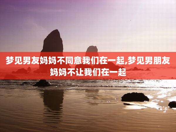 梦见男友妈妈不同意我们在一起,梦见男朋友妈妈不让我们在一起