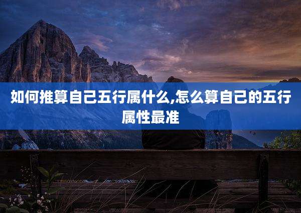 如何推算自己五行属什么,怎么算自己的五行属性最准