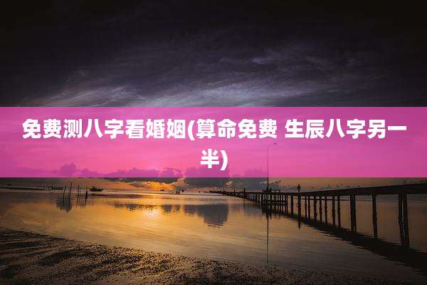免费测八字看婚姻(算命免费 生辰八字另一半)