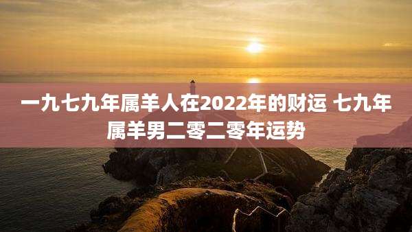一九七九年属羊人在2022年的财运 七九年属羊男二零二零年运势